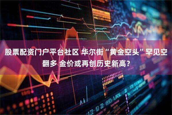 股票配资门户平台社区 华尔街“黄金空头”罕见空翻多 金价或再创历史新高？