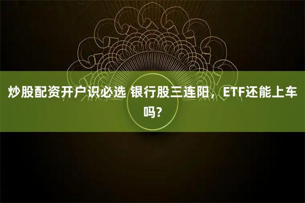 炒股配资开户识必选 银行股三连阳，ETF还能上车吗?