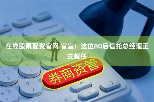 在线股票配资官网 官宣！这位80后信托总经理正式就任