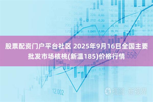 股票配资门户平台社区 2025年9月16日全国主要批发市场核桃(新温185)价格行情