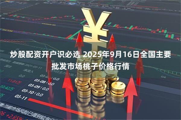 炒股配资开户识必选 2025年9月16日全国主要批发市场桃子价格行情