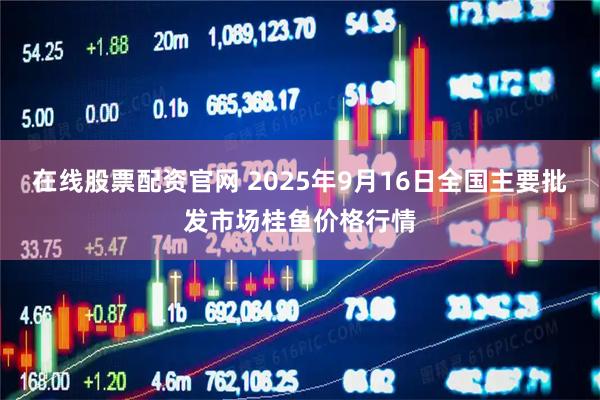 在线股票配资官网 2025年9月16日全国主要批发市场桂鱼价格行情