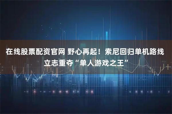 在线股票配资官网 野心再起！索尼回归单机路线 立志重夺“单人游戏之王”