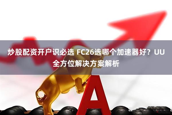 炒股配资开户识必选 FC26选哪个加速器好？UU全方位解决方案解析