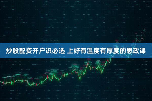 炒股配资开户识必选 上好有温度有厚度的思政课