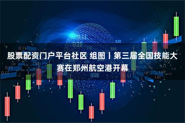 股票配资门户平台社区 组图丨第三届全国技能大赛在郑州航空港开幕