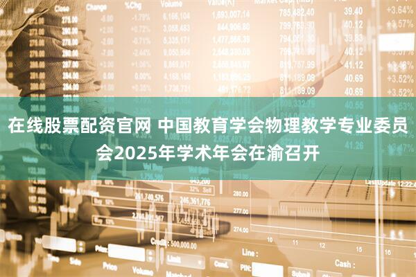 在线股票配资官网 中国教育学会物理教学专业委员会2025年学术年会在渝召开
