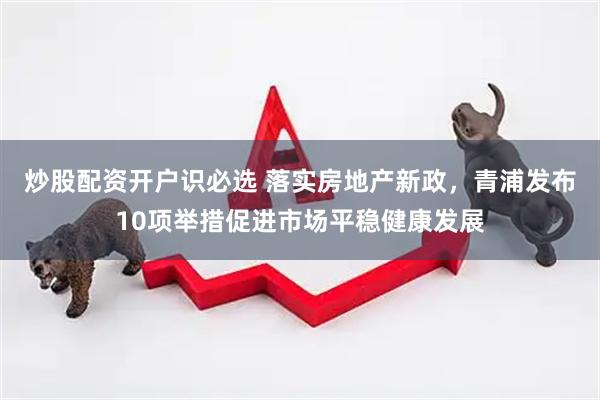 炒股配资开户识必选 落实房地产新政，青浦发布10项举措促进市场平稳健康发展