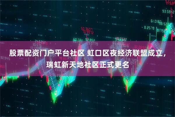 股票配资门户平台社区 虹口区夜经济联盟成立，瑞虹新天地社区正式更名