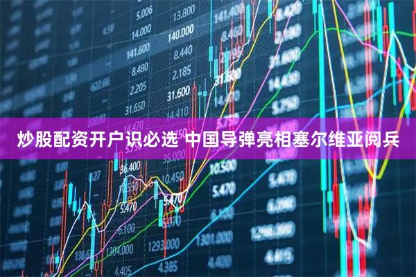 炒股配资开户识必选 中国导弹亮相塞尔维亚阅兵