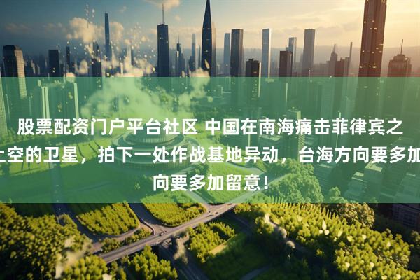 股票配资门户平台社区 中国在南海痛击菲律宾之际，上空的卫星，拍下一处作战基地异动，台海方向要多加留意！