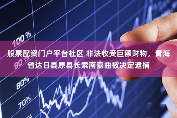 股票配资门户平台社区 非法收受巨额财物，青海省达日县原县长索南嘉曲被决定逮捕