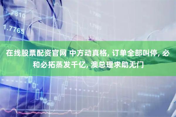 在线股票配资官网 中方动真格, 订单全部叫停, 必和必拓蒸发千亿, 澳总理求助无门