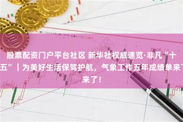 股票配资门户平台社区 新华社权威速览·非凡“十四五”｜为美好生活保驾护航，气象工作五年成绩单来了！