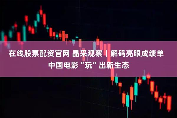 在线股票配资官网 晶采观察丨解码亮眼成绩单  中国电影“玩”出新生态